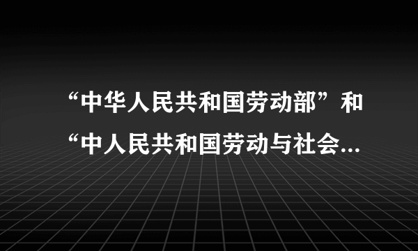 “中华人民共和国劳动部”和“中人民共和国劳动与社会保障部”是什么关系？两者有什么区别？