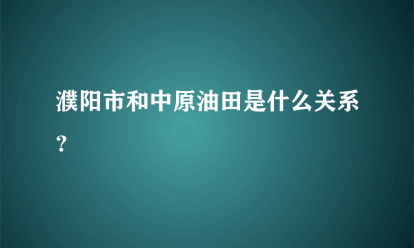 濮阳市和中原油田是什么关系？