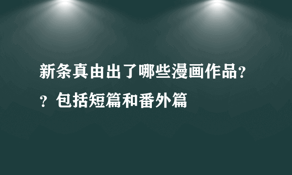 新条真由出了哪些漫画作品？？包括短篇和番外篇