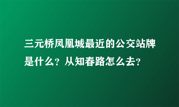 三元桥凤凰城最近的公交站牌是什么？从知春路怎么去？