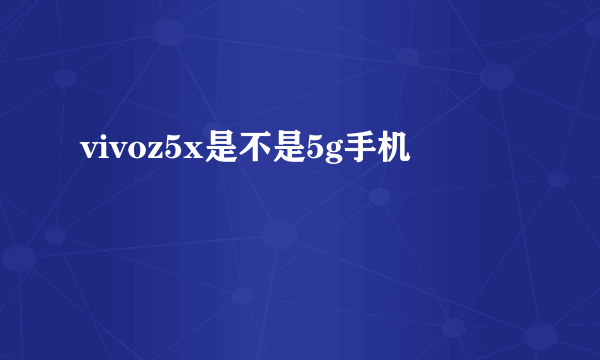 vivoz5x是不是5g手机