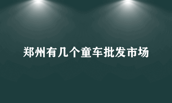 郑州有几个童车批发市场