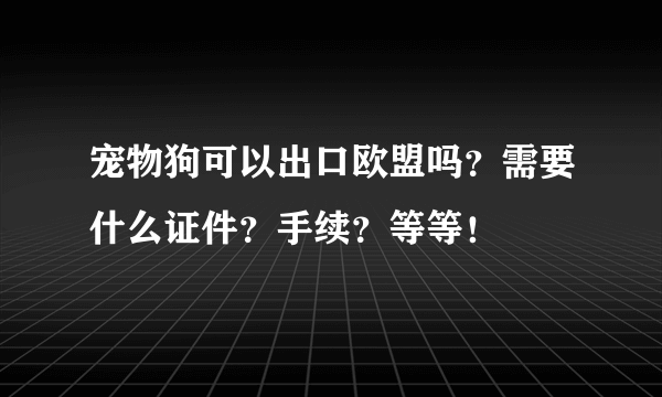 宠物狗可以出口欧盟吗？需要什么证件？手续？等等！