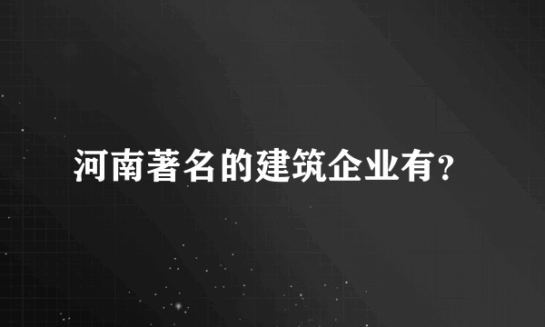 河南著名的建筑企业有？