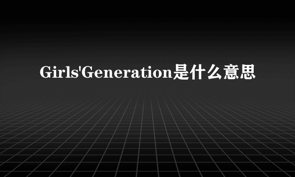 Girls'Generation是什么意思