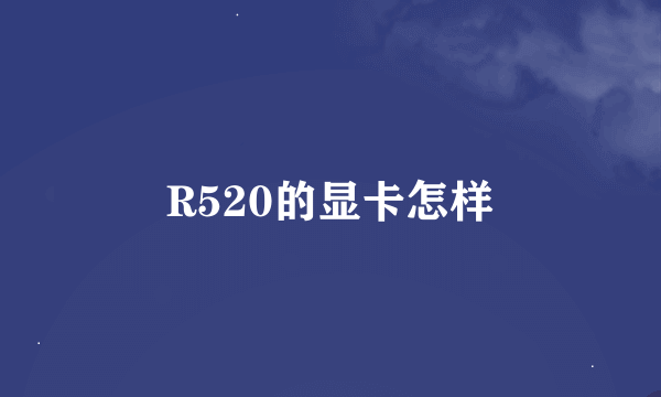 R520的显卡怎样