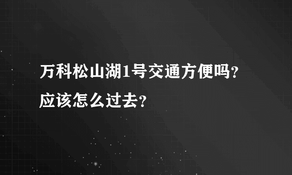 万科松山湖1号交通方便吗？应该怎么过去？