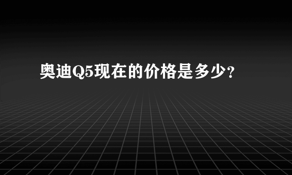 奥迪Q5现在的价格是多少？