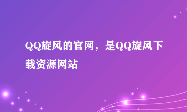 QQ旋风的官网，是QQ旋风下载资源网站