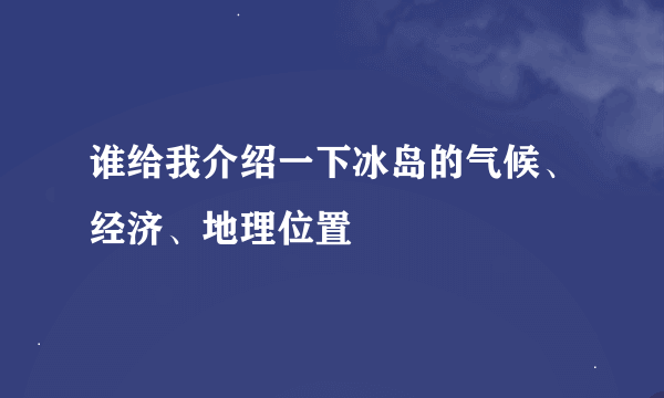 谁给我介绍一下冰岛的气候、经济、地理位置