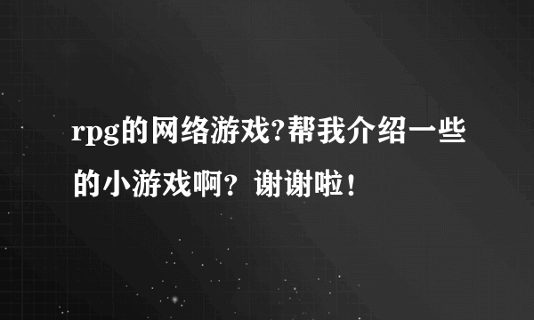 rpg的网络游戏?帮我介绍一些的小游戏啊？谢谢啦！