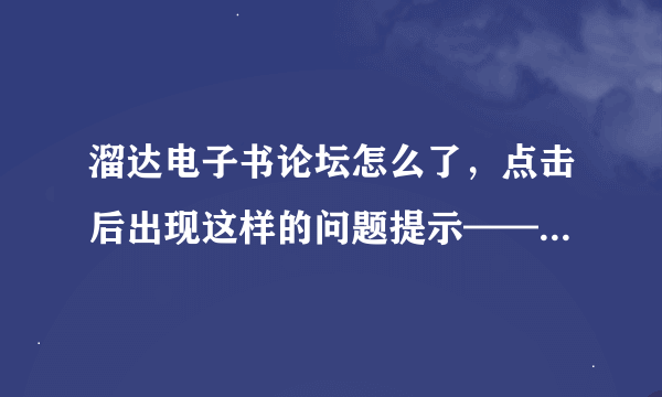 溜达电子书论坛怎么了，点击后出现这样的问题提示——尊敬的用户：您输入的域名有误或站点访问失败，请尝