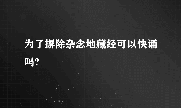 为了摒除杂念地藏经可以快诵吗?