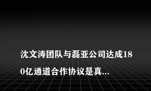 
沈文涛团队与磊亚公司达成180亿通道合作协议是真的吗

