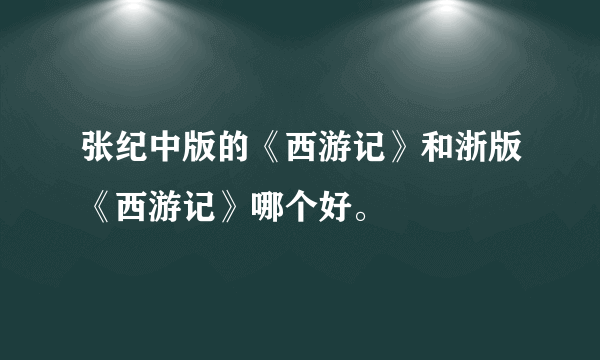 张纪中版的《西游记》和浙版《西游记》哪个好。