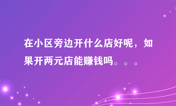 在小区旁边开什么店好呢，如果开两元店能赚钱吗。。。