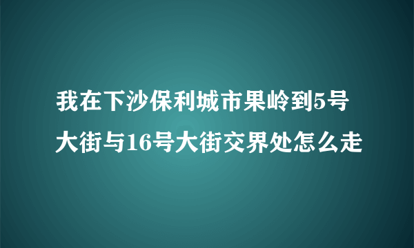 我在下沙保利城市果岭到5号大街与16号大街交界处怎么走