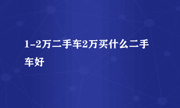 1-2万二手车2万买什么二手车好