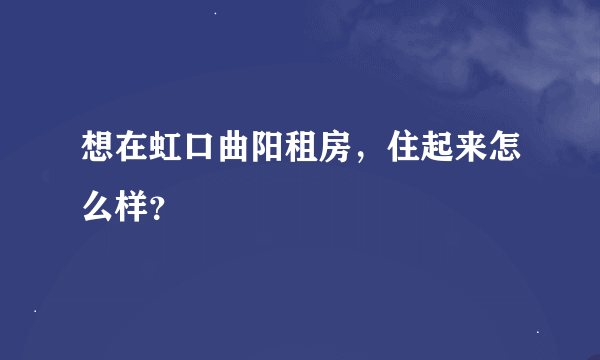 想在虹口曲阳租房，住起来怎么样？