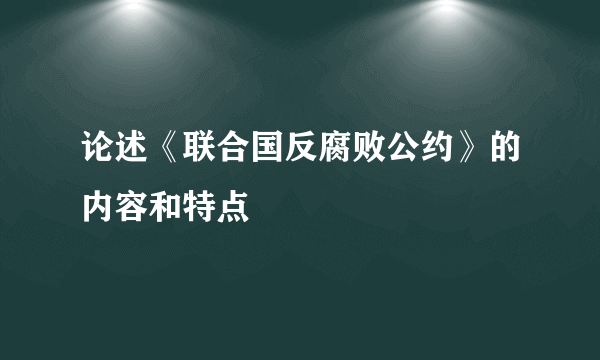 论述《联合国反腐败公约》的内容和特点