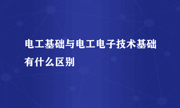 电工基础与电工电子技术基础有什么区别