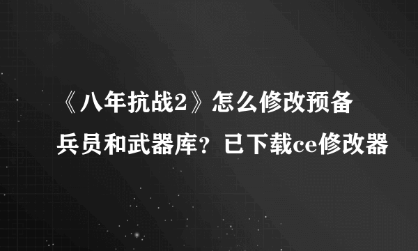 《八年抗战2》怎么修改预备兵员和武器库？已下载ce修改器