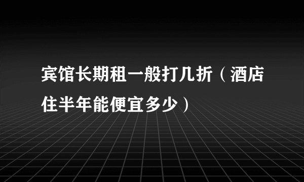 宾馆长期租一般打几折（酒店住半年能便宜多少）