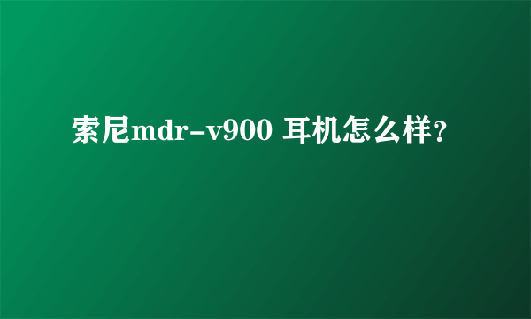 索尼mdr-v900 耳机怎么样？