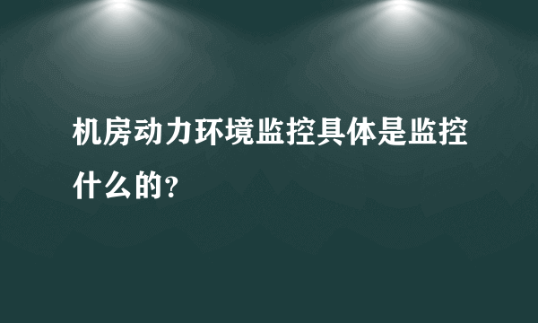 机房动力环境监控具体是监控什么的？