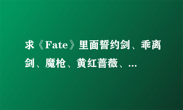 求《Fate》里面誓约剑、乖离剑、魔枪、黄红蔷薇、赤原猎犬、射杀百头等宝具解放时英灵的的呼唤语。