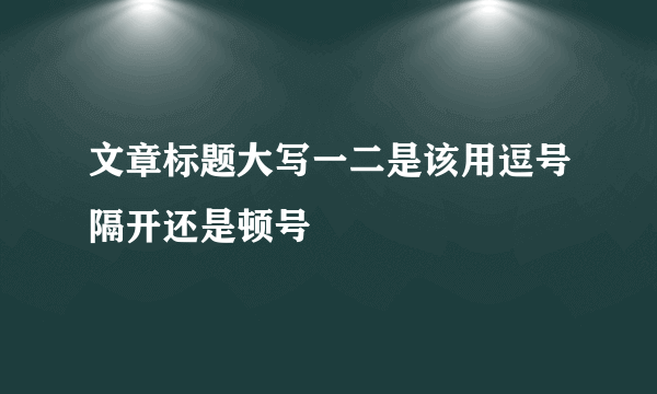 文章标题大写一二是该用逗号隔开还是顿号