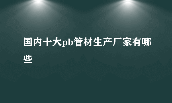 国内十大pb管材生产厂家有哪些