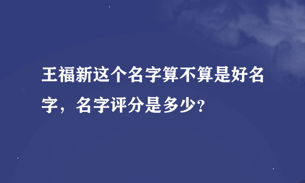 王福新这个名字算不算是好名字，名字评分是多少？