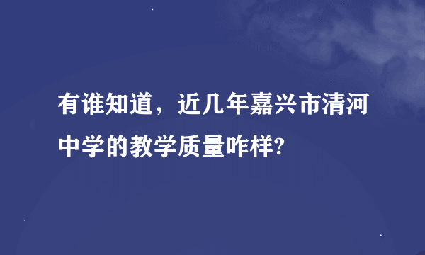 有谁知道，近几年嘉兴市清河中学的教学质量咋样?