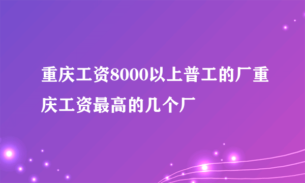 重庆工资8000以上普工的厂重庆工资最高的几个厂