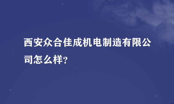 西安众合佳成机电制造有限公司怎么样？