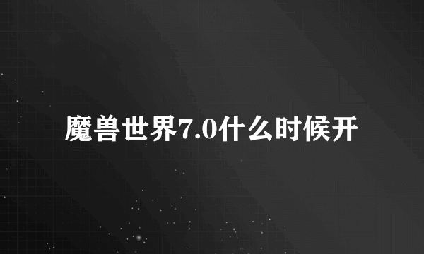 魔兽世界7.0什么时候开