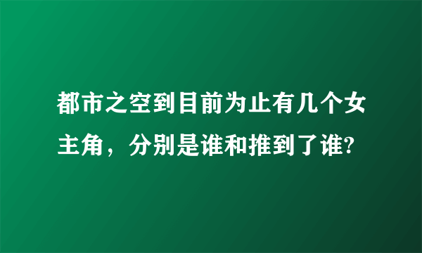 都市之空到目前为止有几个女主角，分别是谁和推到了谁?