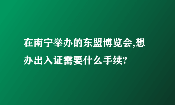 在南宁举办的东盟博览会,想办出入证需要什么手续?