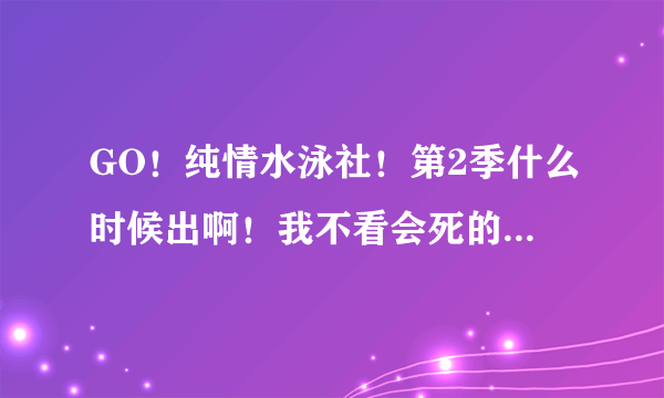 GO！纯情水泳社！第2季什么时候出啊！我不看会死的啊！超喜欢里面的剧情啊！！555555.