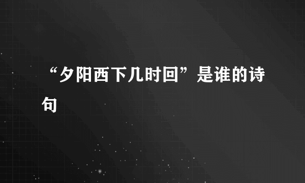 “夕阳西下几时回”是谁的诗句﹖