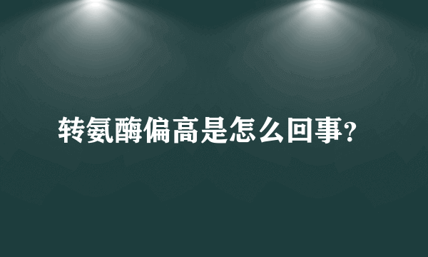 转氨酶偏高是怎么回事？