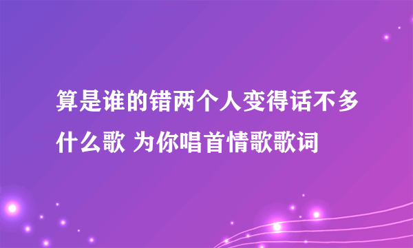 算是谁的错两个人变得话不多什么歌 为你唱首情歌歌词