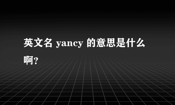 英文名 yancy 的意思是什么啊？