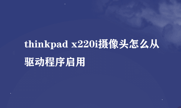 thinkpad x220i摄像头怎么从驱动程序启用