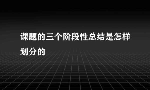 课题的三个阶段性总结是怎样划分的