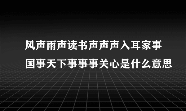 风声雨声读书声声声入耳家事国事天下事事事关心是什么意思