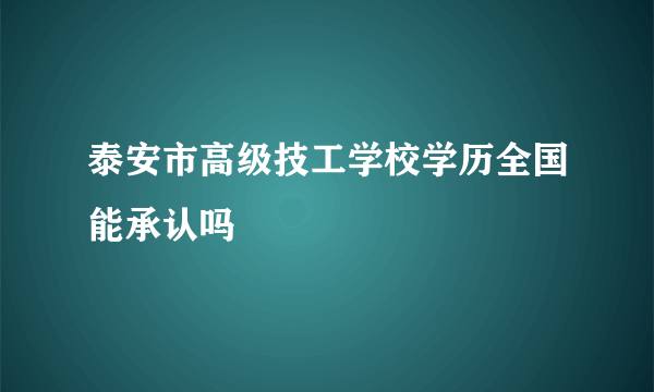 泰安市高级技工学校学历全国能承认吗