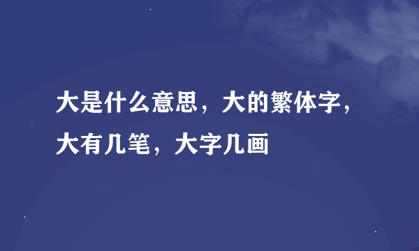 大是什么意思，大的繁体字，大有几笔，大字几画