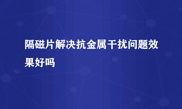 隔磁片解决抗金属干扰问题效果好吗